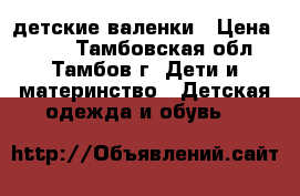 детские валенки › Цена ­ 600 - Тамбовская обл., Тамбов г. Дети и материнство » Детская одежда и обувь   